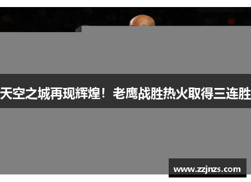 天空之城再现辉煌！老鹰战胜热火取得三连胜