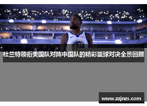 杜兰特领衔美国队对阵中国队的精彩篮球对决全景回顾