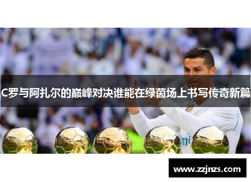 C罗与阿扎尔的巅峰对决谁能在绿茵场上书写传奇新篇