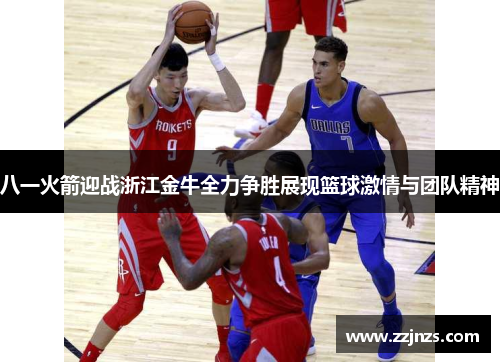 八一火箭迎战浙江金牛全力争胜展现篮球激情与团队精神