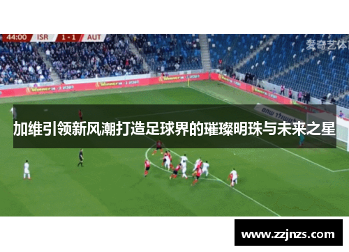 加维引领新风潮打造足球界的璀璨明珠与未来之星
