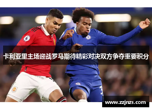 卡利亚里主场迎战罗马期待精彩对决双方争夺重要积分